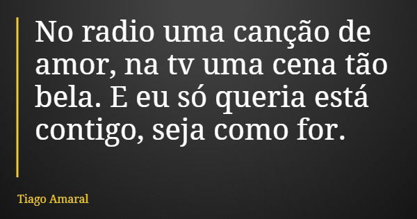 No radio uma canção de amor, na tv uma cena tão bela. E eu só queria está contigo, seja como for.... Frase de Tiago Amaral.