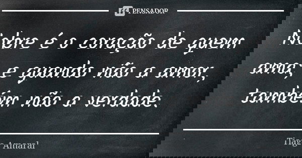 Nobre é o coração de quem ama; e quando não a amor, também não a verdade.... Frase de Tiago Amaral.