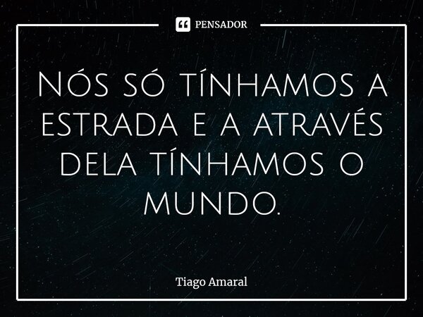 ⁠Nós só tínhamos a estrada e a através dela tínhamos o mundo.... Frase de Tiago Amaral.