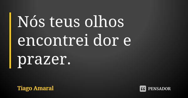 Nós teus olhos encontrei dor e prazer.... Frase de Tiago Amaral.