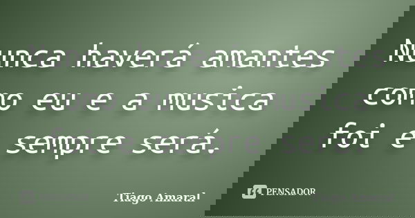 Nunca haverá amantes como eu e a musica foi e sempre será.... Frase de Tiago Amaral.