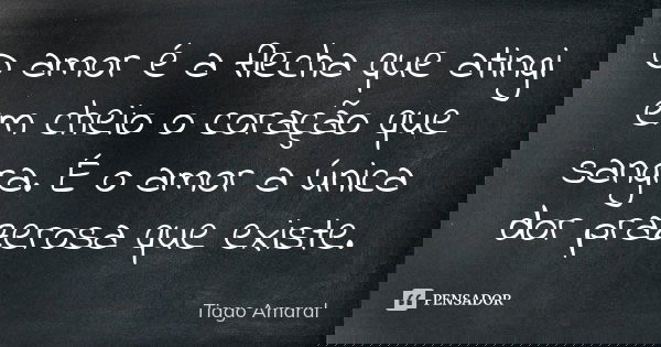 O amor é a flecha que atingi em cheio o coração que sangra. É o amor a única dor prazerosa que existe.... Frase de Tiago Amaral.