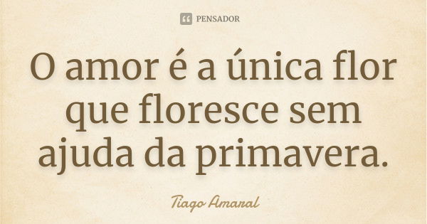 O amor é a única flor que floresce sem ajuda da primavera.... Frase de Tiago Amaral.