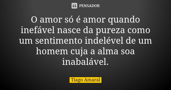 O amor só é amor quando inefável nasce da pureza como um sentimento indelével de um homem cuja a alma soa inabalável.... Frase de Tiago Amaral.