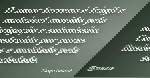 O amor terreno é frágil e maleável movido pela obrigação e submissão. Construído por puras ilusões e moldado pela sociedade.... Frase de Tiago Amaral.