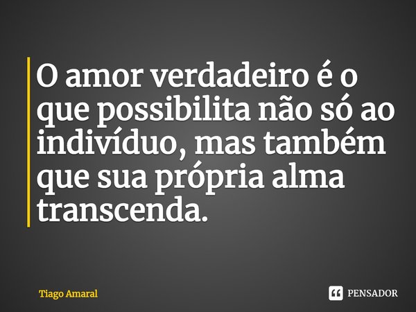 ⁠O amor verdadeiro é o que possibilita não só ao indivíduo, mas também que sua própria alma transcenda.... Frase de Tiago Amaral.