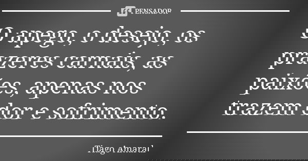 O apego, o desejo, os prazeres carnais, as paixões, apenas nos trazem dor e sofrimento.... Frase de Tiago Amaral.