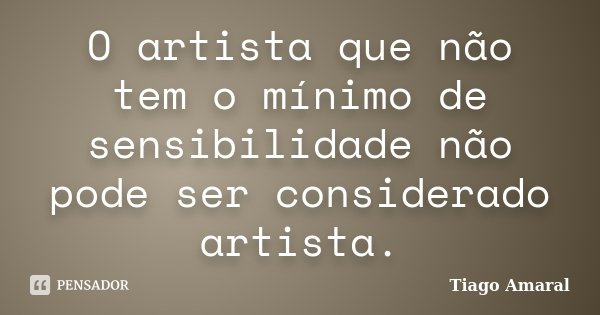 O artista que não tem o mínimo de sensibilidade não pode ser considerado artista.... Frase de Tiago Amaral.