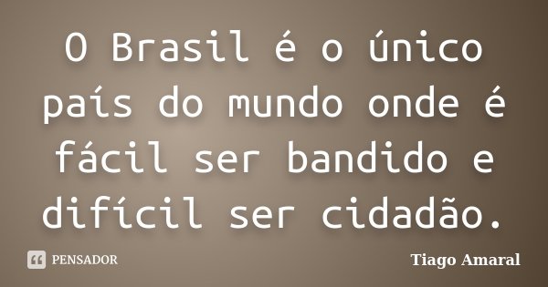 O Brasil é o único país do mundo onde é fácil ser bandido e difícil ser cidadão.... Frase de Tiago Amaral.