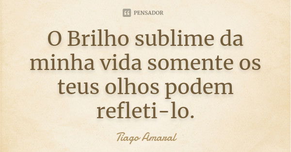 O Brilho sublime da minha vida somente os teus olhos podem refleti-lo.... Frase de Tiago Amaral.