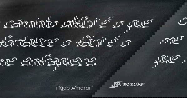 O caminho difícil é o que me fortalece o fácil é o que me enfraquece.... Frase de Tiago Amaral.