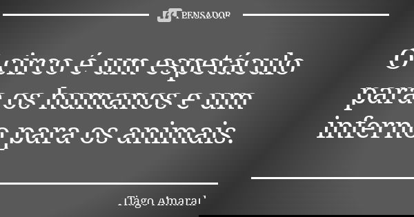 O circo é um espetáculo para os humanos e um inferno para os animais.... Frase de Tiago Amaral.