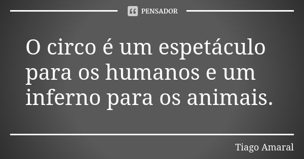 O circo é um espetáculo para os humanos e um inferno para os animais.... Frase de Tiago Amaral.