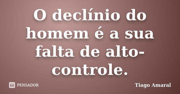 O declínio do homem é a sua falta de alto-controle.... Frase de Tiago Amaral.