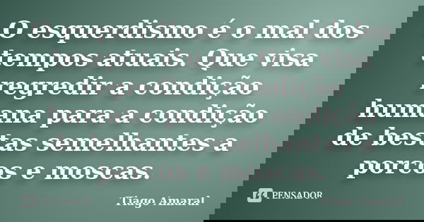 O esquerdismo é o mal dos tempos atuais. Que visa regredir a condição humana para a condição de bestas semelhantes a porcos e moscas.... Frase de Tiago Amaral.