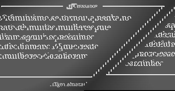O feminismo se tornou a pedra no sapato de muitas mulheres que decidiram seguir os péssimos defeitos dos homens. O que resta para essas mulheres é acabarem sozi... Frase de Tiago Amaral.