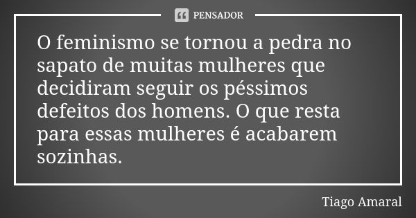 O feminismo se tornou a pedra no sapato de muitas mulheres que decidiram seguir os péssimos defeitos dos homens. O que resta para essas mulheres é acabarem sozi... Frase de Tiago Amaral.