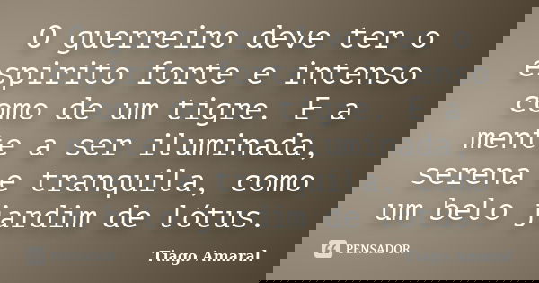 O guerreiro deve ter o espirito forte e intenso como de um tigre. E a mente a ser iluminada, serena e tranquila, como um belo jardim de lótus.... Frase de Tiago Amaral.