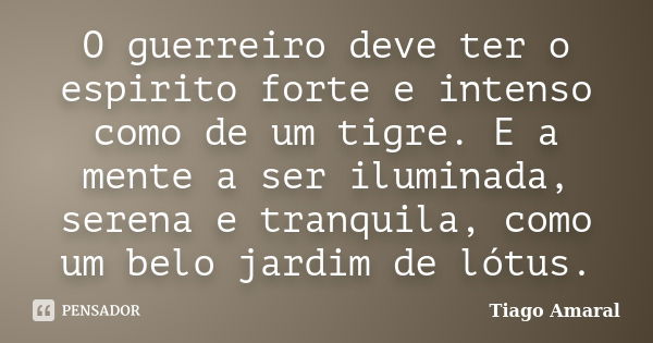 O guerreiro deve ter o espirito forte e intenso como de um tigre. E a mente a ser iluminada, serena e tranquila, como um belo jardim de lótus.... Frase de Tiago Amaral.