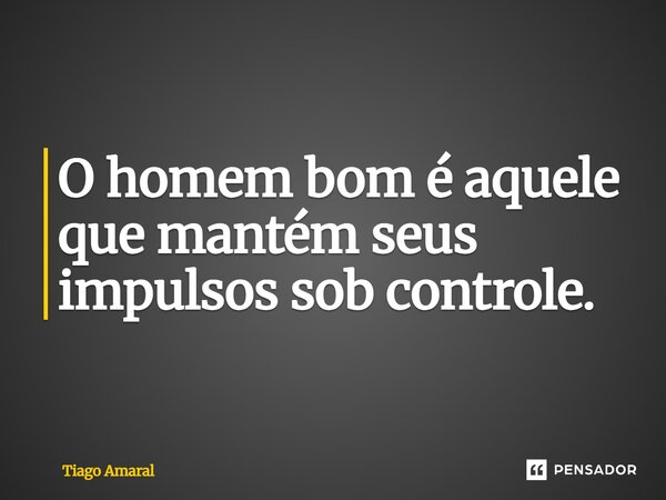 O homem bom é aquele que mantém seus impulsos sob controle.... Frase de Tiago Amaral.