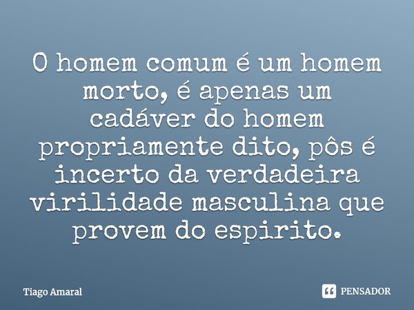 ⁠O homem comum é um homem morto, é apenas um cadáver do homem propriamente dito, pôs é incerto da verdadeira virilidade masculina que provem do espirito.... Frase de Tiago Amaral.