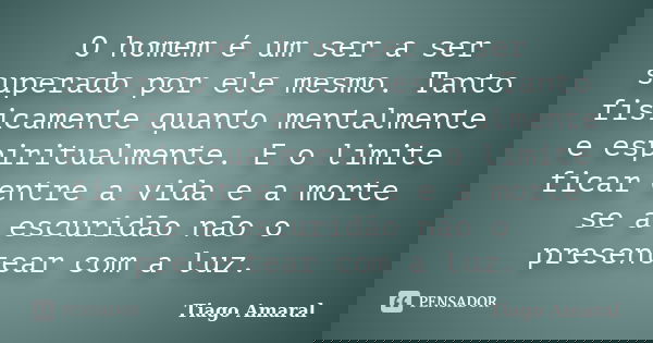O homem é um ser a ser superado por ele mesmo. Tanto fisicamente quanto mentalmente e espiritualmente. E o limite ficar entre a vida e a morte se a escuridão nã... Frase de Tiago Amaral.