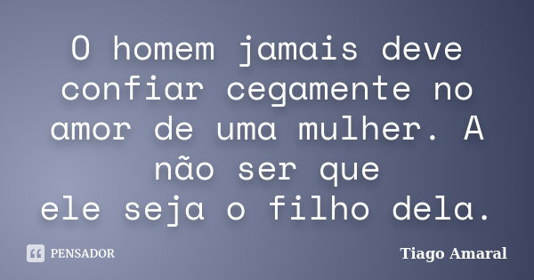 O homem jamais deve confiar cegamente no amor de uma mulher. A não ser que ele seja o filho dela.... Frase de Tiago Amaral.