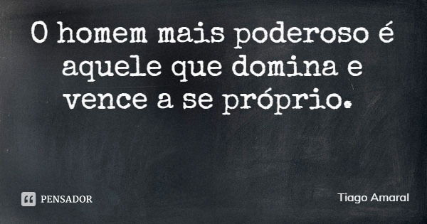 O homem mais poderoso é aquele que domina e vence a se próprio.... Frase de Tiago Amaral.