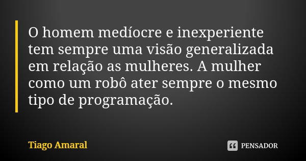 O homem medíocre e inexperiente tem sempre uma visão generalizada em relação as mulheres. A mulher como um robô ater sempre o mesmo tipo de programação.... Frase de Tiago Amaral.