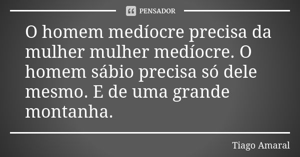 O homem medíocre precisa da mulher mulher medíocre. O homem sábio precisa só dele mesmo. E de uma grande montanha.... Frase de Tiago Amaral.