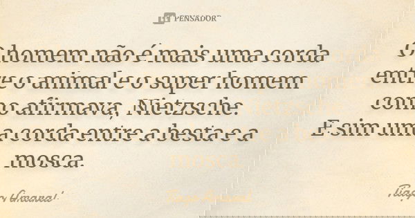 O homem não é mais uma corda entre o animal e o super homem como afirmava, Nietzsche. E sim uma corda entre a besta e a mosca.... Frase de Tiago Amaral.