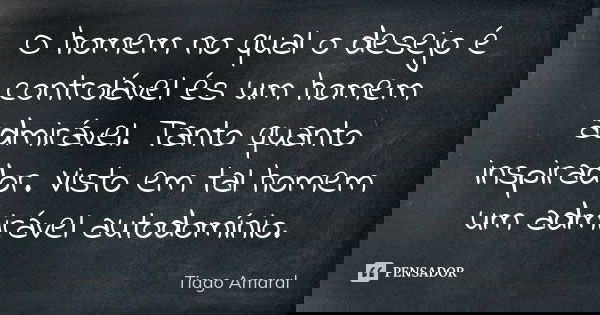 O homem no qual o desejo é controlável és um homem admirável. Tanto quanto inspirador. Visto em tal homem um admirável autodomínio.... Frase de Tiago Amaral.
