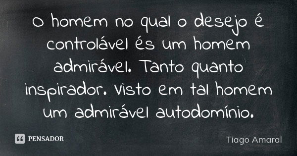 O homem no qual o desejo é controlável és um homem admirável. Tanto quanto inspirador. Visto em tal homem um admirável autodomínio.... Frase de Tiago Amaral.