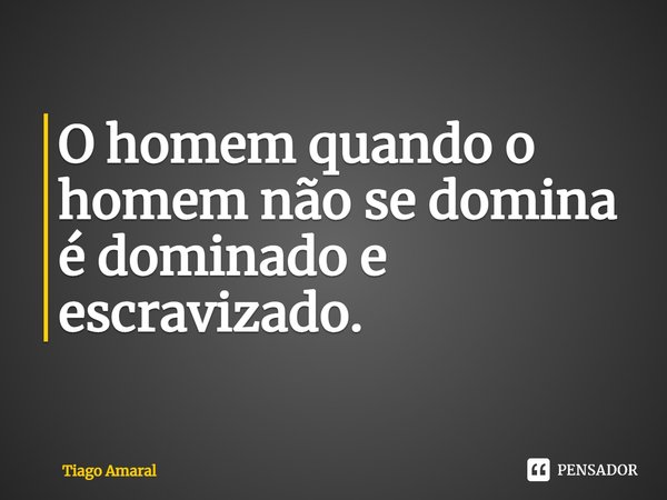 ⁠O homem quando o homem não se domina é dominado e escravizado.... Frase de Tiago Amaral.