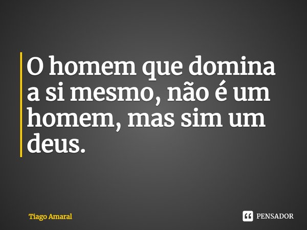 ⁠O homem que domina a si mesmo, não é um homem, mas sim um deus.... Frase de Tiago Amaral.