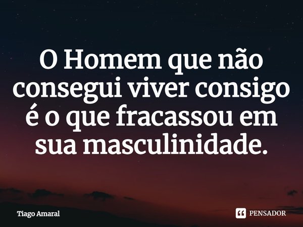 ⁠O Homem que não consegui viver consigo é o que fracassou em sua masculinidade.... Frase de Tiago Amaral.