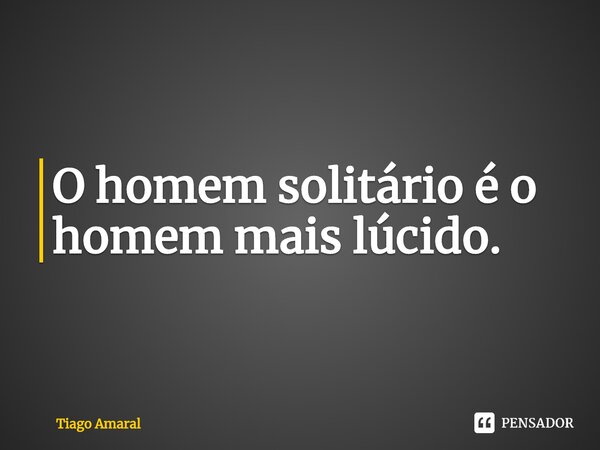 ⁠O homem solitário é o homem mais lúcido.... Frase de Tiago Amaral.