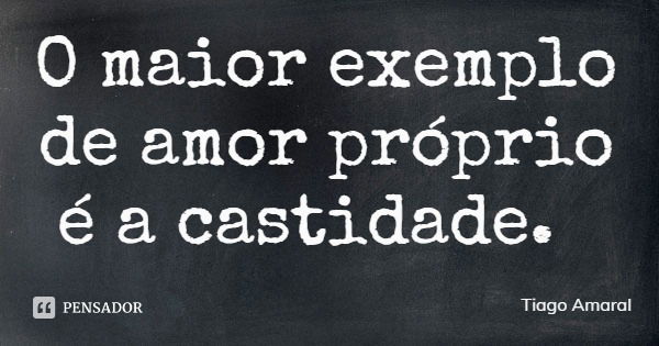 O maior exemplo de amor próprio é a castidade.... Frase de Tiago Amaral.
