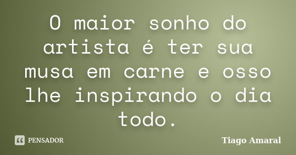 O maior sonho do artista é ter sua musa em carne e osso lhe inspirando o dia todo.... Frase de Tiago Amaral.