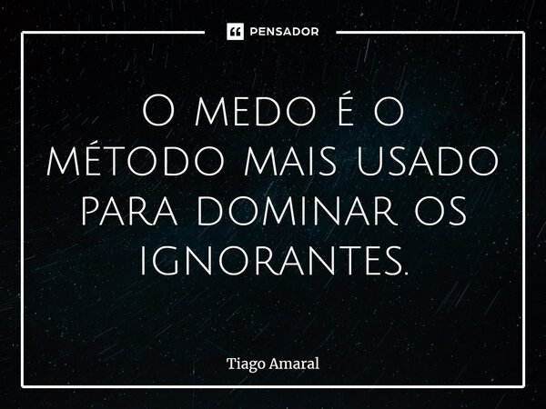 ⁠O medo é o método mais usado para dominar os ignorantes.... Frase de Tiago Amaral.