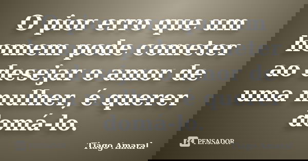 O pior erro que um homem pode cometer ao desejar o amor de uma mulher, é querer domá-lo.... Frase de Tiago Amaral.