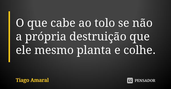 O que cabe ao tolo se não a própria destruição que ele mesmo planta e colhe.... Frase de Tiago Amaral.