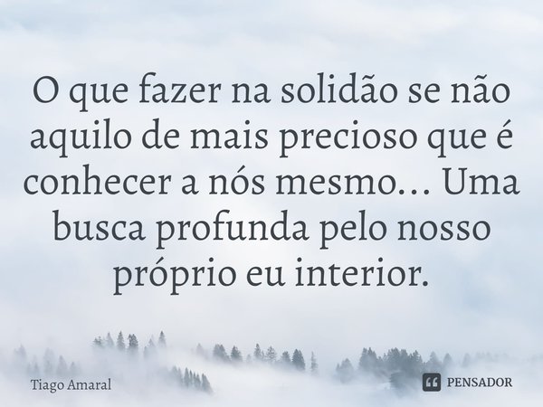 ⁠O que fazer na solidão se não aquilo de mais precioso que é conhecer a nós mesmo... Uma busca profunda pelo nosso próprio eu interior.... Frase de Tiago Amaral.