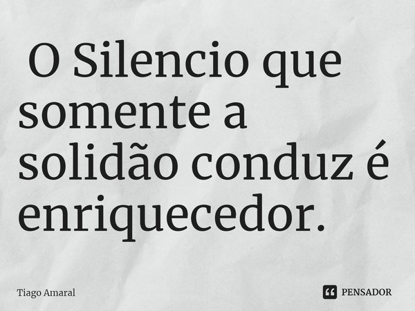 ⁠ O Silencio que somente a solidão conduz é enriquecedor.... Frase de Tiago Amaral.