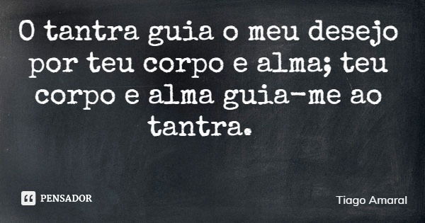 O tantra guia o meu desejo por teu corpo e alma; teu corpo e alma guia-me ao tantra.... Frase de Tiago Amaral.