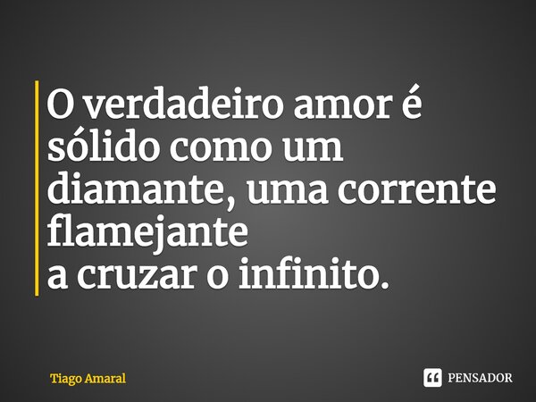 ⁠O verdadeiro amor é sólido como um diamante, uma corrente flamejante a cruzar o infinito.... Frase de Tiago Amaral.