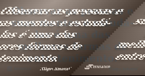 Observar as pessoas e suas mentes e estudá-las é uma das melhores formas de entretenimento.... Frase de Tiago Amaral.