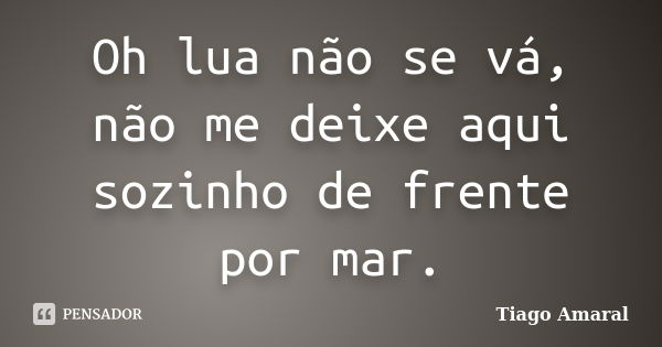 Oh lua não se vá, não me deixe aqui sozinho de frente por mar.... Frase de Tiago Amaral.