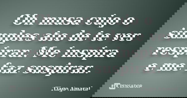 Oh musa cujo o simples ato de te ver respirar. Me inspira e me faz suspirar.... Frase de Tiago Amaral.
