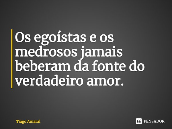 ⁠Os egoístas e os medrosos jamais beberam da fonte do verdadeiro amor.... Frase de Tiago Amaral.